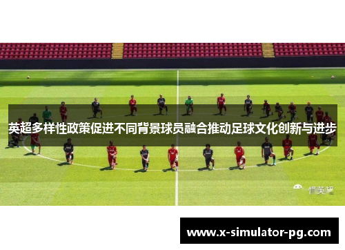英超多样性政策促进不同背景球员融合推动足球文化创新与进步