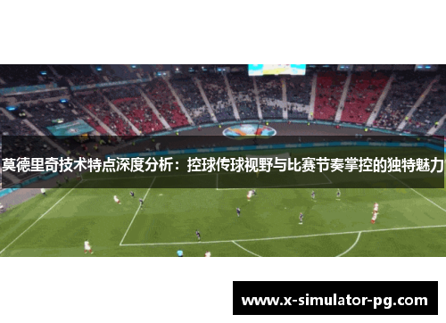 莫德里奇技术特点深度分析：控球传球视野与比赛节奏掌控的独特魅力