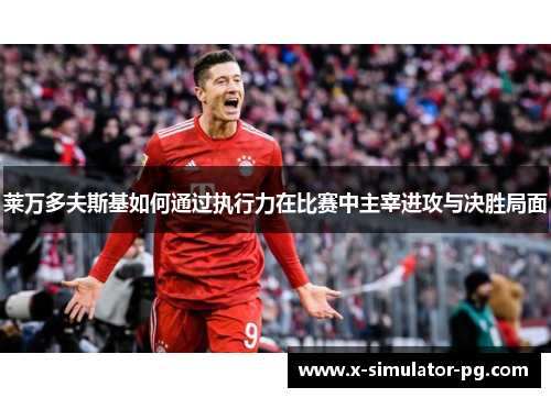 莱万多夫斯基如何通过执行力在比赛中主宰进攻与决胜局面