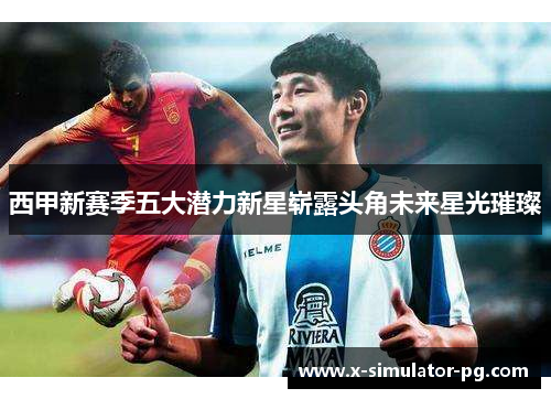 西甲新赛季五大潜力新星崭露头角未来星光璀璨 西甲新赛季五大潜力新星崭露头角未来星光璀璨