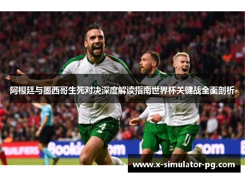 阿根廷与墨西哥生死对决深度解读指南世界杯关键战全面剖析