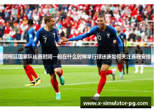 阿根廷国家队比赛时间一般在什么时候举行球迷该如何关注赛程安排