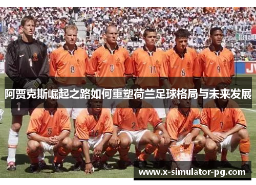 阿贾克斯崛起之路如何重塑荷兰足球格局与未来发展