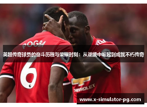 英超传奇球员的奋斗历程与荣耀时刻：从逆境中崛起到成就不朽传奇