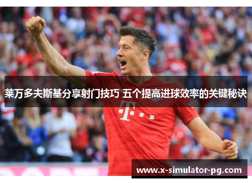 莱万多夫斯基分享射门技巧 五个提高进球效率的关键秘诀