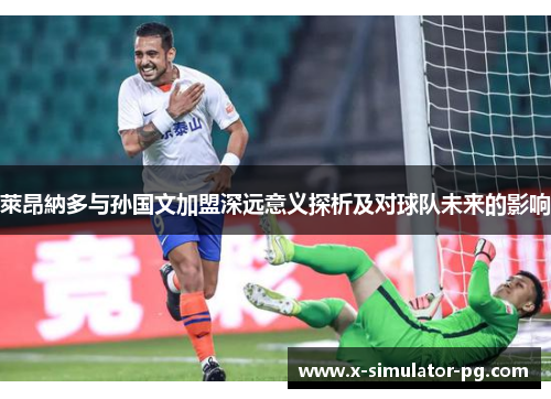 萊昂納多与孙国文加盟深远意义探析及对球队未来的影响