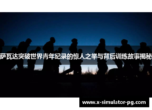 萨瓦达突破世界青年纪录的惊人之举与背后训练故事揭秘