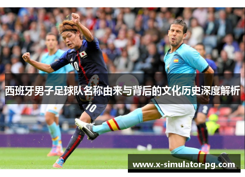 西班牙男子足球队名称由来与背后的文化历史深度解析