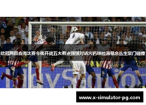 欧冠两回合淘汰赛今夜开战五大看点强强对话火药味拉满悬念丛生豪门碰撞 欧冠两回合淘汰赛今夜开战五大看点强强对话火药味拉满悬念丛生豪门碰撞