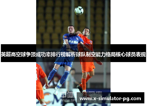 英超高空球争顶成功率排行榜解析球队制空能力格局核心球员表现 英超高空球争顶成功率排行榜解析球队制空能力格局核心球员表现