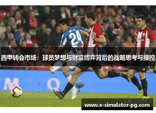 西甲转会市场:球员梦想与财富博弈背后的战略思考与操控 西甲转会市场:球员梦想与财富博弈背后的战略思考与操控