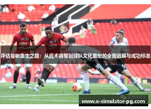 评估曼联重生之路:从战术调整到球队文化重塑的全面进展与成功标准 评估曼联重生之路:从战术调整到球队文化重塑的全面进展与成功标准