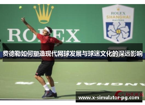 费德勒如何塑造现代网球发展与球迷文化的深远影响 费德勒如何塑造现代网球发展与球迷文化的深远影响