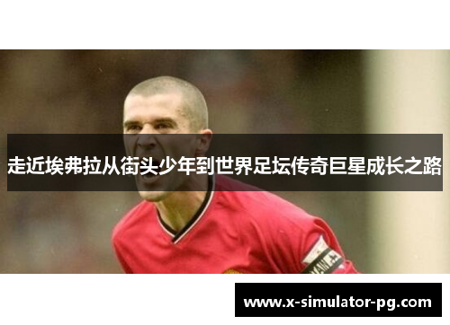 走近埃弗拉从街头少年到世界足坛传奇巨星成长之路 走近埃弗拉从街头少年到世界足坛传奇巨星成长之路