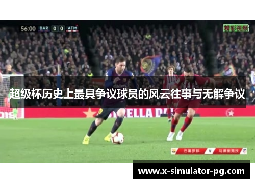 超级杯历史上最具争议球员的风云往事与无解争议