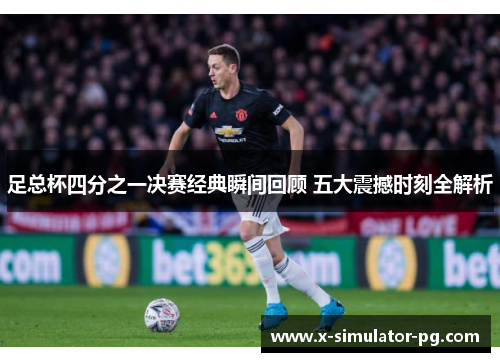 足总杯四分之一决赛经典瞬间回顾 五大震撼时刻全解析 足总杯四分之一决赛经典瞬间回顾 五大震撼时刻全解析