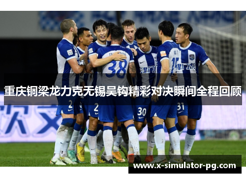 重庆铜梁龙力克无锡吴钩精彩对决瞬间全程回顾 重庆铜梁龙力克无锡吴钩精彩对决瞬间全程回顾