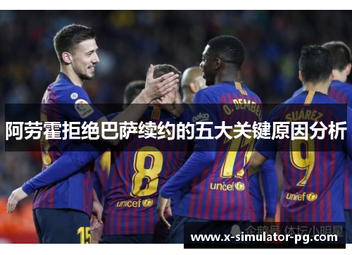 阿劳霍拒绝巴萨续约的五大关键原因分析 阿劳霍拒绝巴萨续约的五大关键原因分析