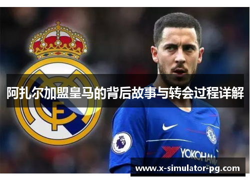 阿扎尔加盟皇马的背后故事与转会过程详解 阿扎尔加盟皇马的背后故事与转会过程详解