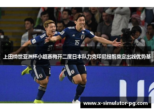 上田绮世亚洲杯小组赛梅开二度日本队力克印尼提前奠定出线优势基 上田绮世亚洲杯小组赛梅开二度日本队力克印尼提前奠定出线优势基