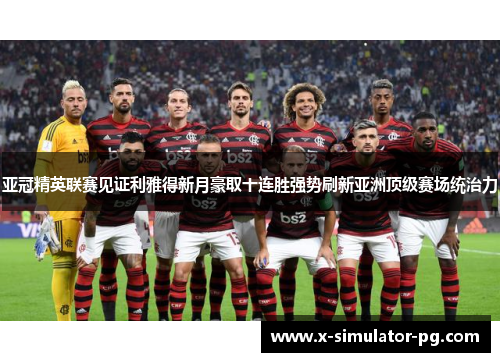 亚冠精英联赛见证利雅得新月豪取十连胜强势刷新亚洲顶级赛场统治力 亚冠精英联赛见证利雅得新月豪取十连胜强势刷新亚洲顶级赛场统治力