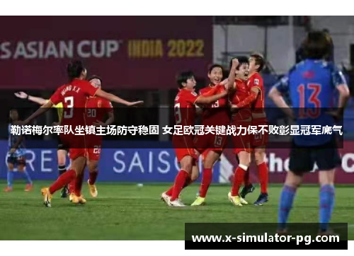 勒诺梅尔率队坐镇主场防守稳固 女足欧冠关键战力保不败彰显冠军底气 勒诺梅尔率队坐镇主场防守稳固 女足欧冠关键战力保不败彰显冠军底气