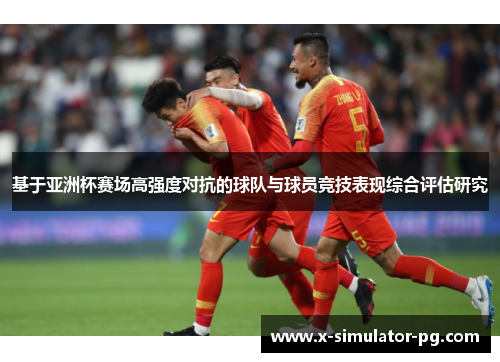 基于亚洲杯赛场高强度对抗的球队与球员竞技表现综合评估研究 基于亚洲杯赛场高强度对抗的球队与球员竞技表现综合评估研究