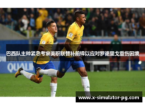 巴西队主帅紧急考察美职联替补前锋以应对罗德里戈重伤困境