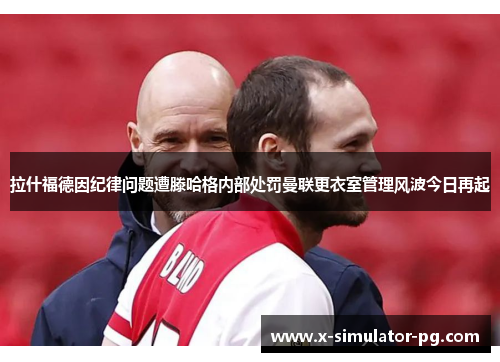 拉什福德因纪律问题遭滕哈格内部处罚曼联更衣室管理风波今日再起