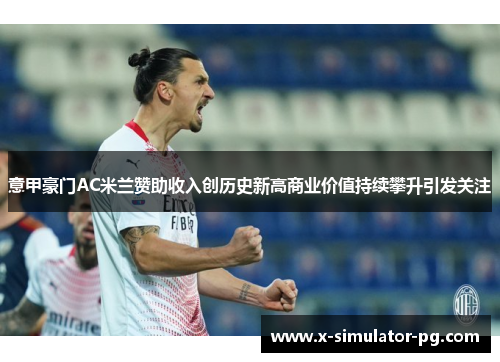 意甲豪门AC米兰赞助收入创历史新高商业价值持续攀升引发关注 意甲豪门AC米兰赞助收入创历史新高商业价值持续攀升引发关注