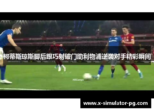柯蒂斯琼斯脚后跟巧射破门助利物浦逆袭对手精彩瞬间 柯蒂斯琼斯脚后跟巧射破门助利物浦逆袭对手精彩瞬间
