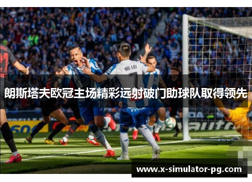 朗斯塔夫欧冠主场精彩远射破门助球队取得领先 朗斯塔夫欧冠主场精彩远射破门助球队取得领先