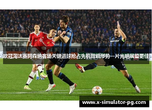欧冠淘汰赛阿森纳客场关键进球抢占先机晋级形势一片光明展望更佳 欧冠淘汰赛阿森纳客场关键进球抢占先机晋级形势一片光明展望更佳
