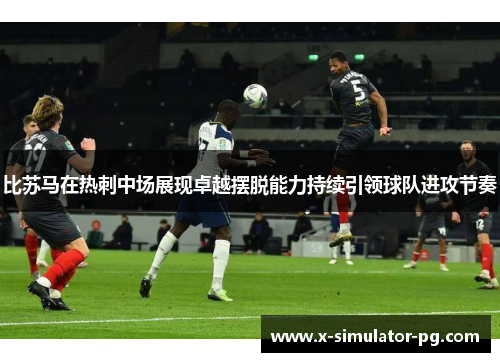 比苏马在热刺中场展现卓越摆脱能力持续引领球队进攻节奏 比苏马在热刺中场展现卓越摆脱能力持续引领球队进攻节奏