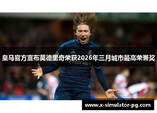 皇马官方宣布莫德里奇荣获2026年三月城市最高荣誉奖 皇马官方宣布莫德里奇荣获2026年三月城市最高荣誉奖
