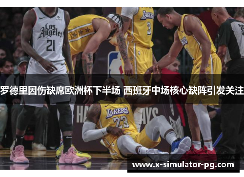 罗德里因伤缺席欧洲杯下半场 西班牙中场核心缺阵引发关注 罗德里因伤缺席欧洲杯下半场 西班牙中场核心缺阵引发关注