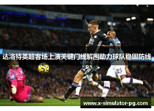 达洛特英超客场上演关键门线解围助力球队稳固防线 达洛特英超客场上演关键门线解围助力球队稳固防线