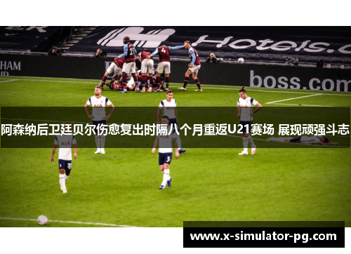 阿森纳后卫廷贝尔伤愈复出时隔八个月重返U21赛场 展现顽强斗志