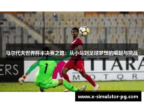 马尔代夫世界杯半决赛之路：从小岛到足球梦想的崛起与挑战