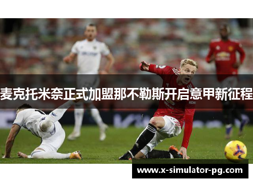 麦克托米奈正式加盟那不勒斯开启意甲新征程