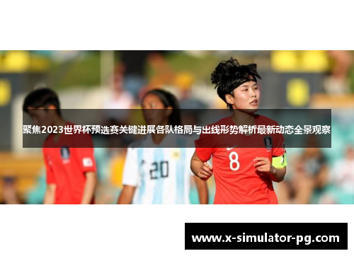 聚焦2023世界杯预选赛关键进展各队格局与出线形势解析最新动态全景观察 聚焦2023世界杯预选赛关键进展各队格局与出线形势解析最新动态全景观察