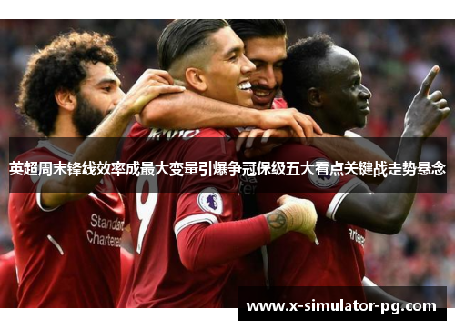 英超周末锋线效率成最大变量引爆争冠保级五大看点关键战走势悬念