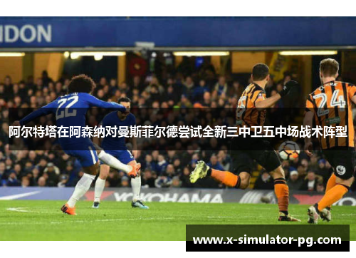 阿尔特塔在阿森纳对曼斯菲尔德尝试全新三中卫五中场战术阵型