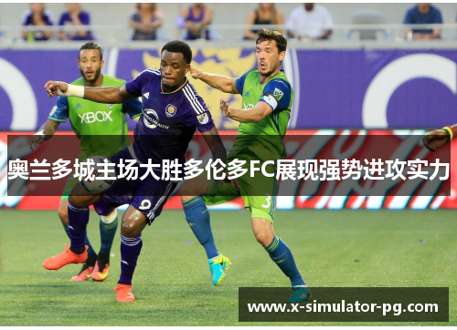 奥兰多城主场大胜多伦多FC展现强势进攻实力 奥兰多城主场大胜多伦多FC展现强势进攻实力