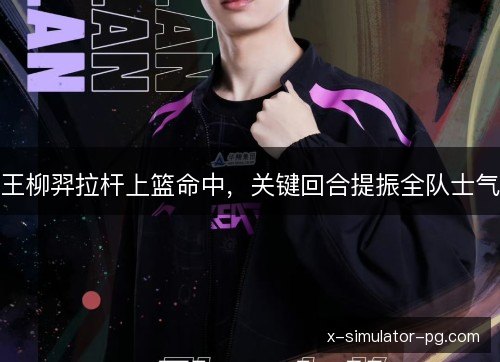 王柳羿拉杆上篮命中,关键回合提振全队士气 王柳羿拉杆上篮命中,关键回合提振全队士气