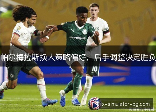 帕尔梅拉斯换人策略偏好,后手调整决定胜负 帕尔梅拉斯换人策略偏好,后手调整决定胜负